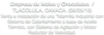 Empresa de Moles y Chocolates / TLACOLULA, OAXACA. (06/05/15)
Venta e instalación de una “Marmita Industrial con Sistema de Calentamiento a base de Aceite Térmico, con Sistema de Agitación y Motor Reductor de Velocidad.