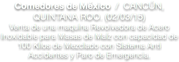 Comedores de México / CANCÚN, QUINTANA ROO. (02/03/15)
Venta de una maquina Revolvedora de Acero Inoxidable para Masas de Maíz con capacidad de 100 Kilos de Mezclado con Sistema Anti Accidentes y Paro de Emergencia.