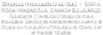 Empresa Procesadora de Café / SANTA ROSA PANZACOLA, OAXACA DE JUÁREZ.
Fabricación y Venta de 2 Mesas de Acero Inoxidable. Servicio de Mantenimiento Externo al Equipo de Recepción y Embarque de Grano, por un Periodo 10 años.