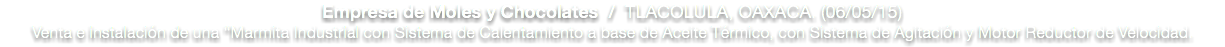 Empresa de Moles y Chocolates / TLACOLULA, OAXACA. (06/05/15)
Venta e instalación de una “Marmita Industrial con Sistema de Calentamiento a base de Aceite Térmico, con Sistema de Agitación y Motor Reductor de Velocidad.
