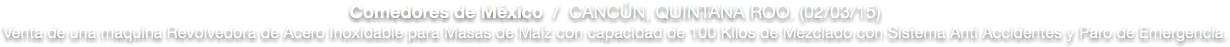 Comedores de México / CANCÚN, QUINTANA ROO. (02/03/15)
Venta de una maquina Revolvedora de Acero Inoxidable para Masas de Maíz con capacidad de 100 Kilos de Mezclado con Sistema Anti Accidentes y Paro de Emergencia.